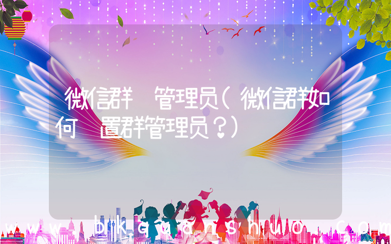微信群 管理员(微信群如何设置群管理员？)